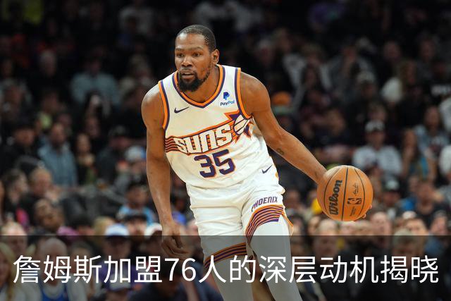 詹姆斯加盟76人的深层动机揭晓