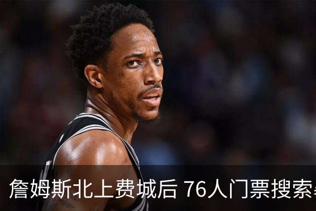 詹姆斯北上费城后 76人门票搜索暴增，湖人会后悔吗