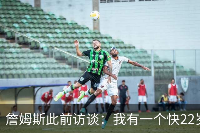 詹姆斯此前访谈：我有一个快22岁的儿子 现在是我前队友 很滑稽