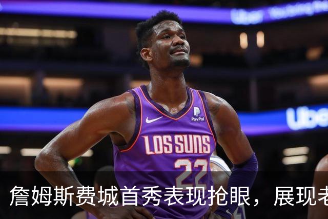 詹姆斯费城首秀表现抢眼，展现老将价值