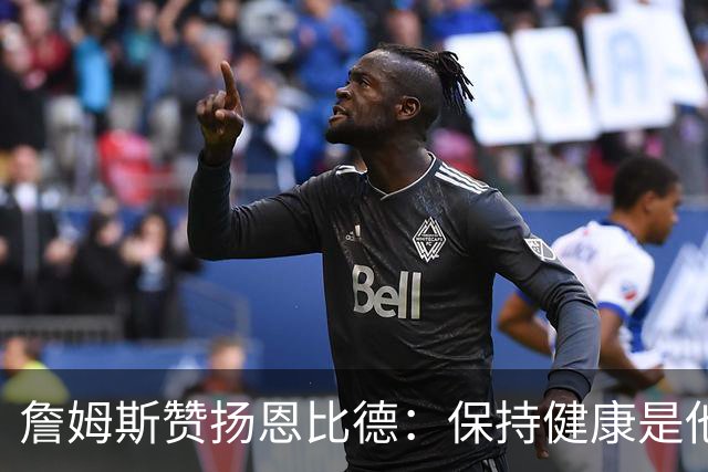 詹姆斯赞扬恩比德：保持健康是他成功的关键