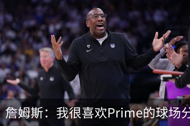 詹姆斯：我很喜欢Prime的球场分析演示环节 真实球场很有沉浸感