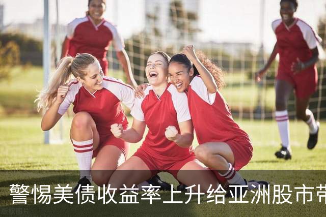 警惕美债收益率上升给亚洲股市带来的风险