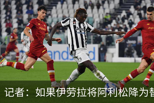 记者：如果伊劳拉将阿利松降为替补，尤文可能重新尝试引进他