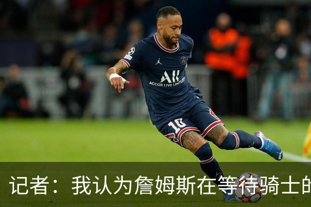 记者：我认为詹姆斯在等待骑士的关键变数发生 要看如何处理哈登