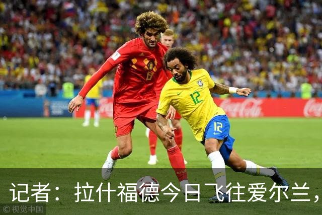 记者：拉什福德今日飞往爱尔兰，与曼联全队会合