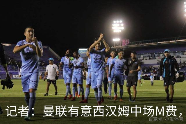 记者：曼联有意西汉姆中场M费，报价有望在未来几天内正式提交