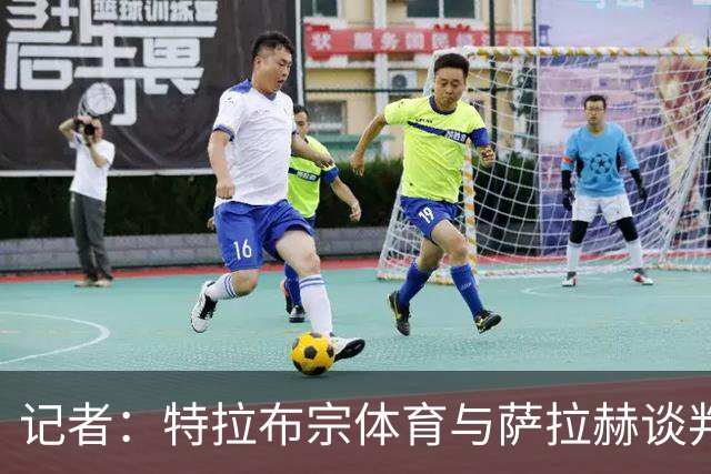 记者：特拉布宗体育与萨拉赫谈判，开出1600万-1700万欧年薪