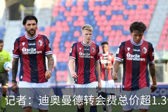 记者：迪奥曼德转会费总价超1.3亿欧元，交易几天前就已基本谈妥