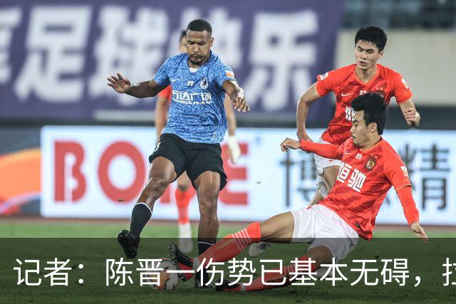 记者：陈晋一伤势已基本无碍，拉唐、阿苏埃、马纳法将出战足协杯