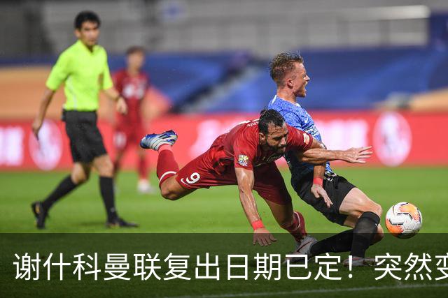 谢什科曼联复出日期已定！突然变壮原因揭晓，跟队合练后将恢复正常
