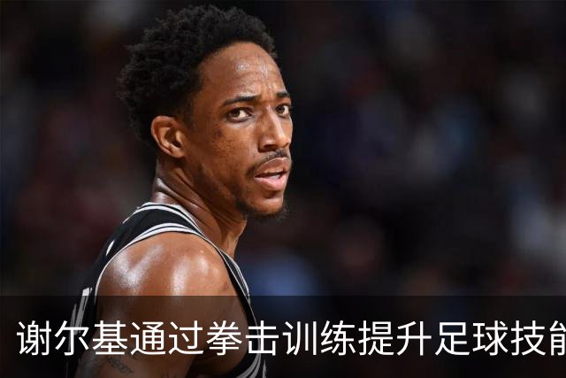 谢尔基通过拳击训练提升足球技能与敏捷性