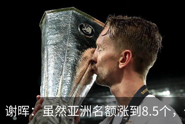 谢晖：虽然亚洲名额涨到8.5个，但国足出线概率并没有涨多少