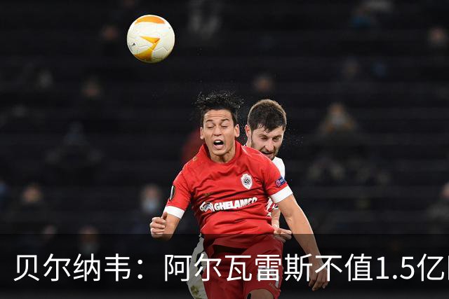 贝尔纳韦：阿尔瓦雷斯不值1.5亿欧元，巴萨锋线引援陷两难