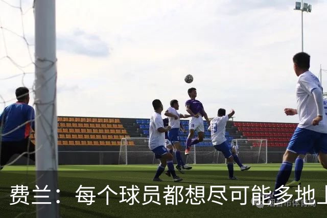 费兰：每个球员都想尽可能多地上场，现在我已学会与挫折共处