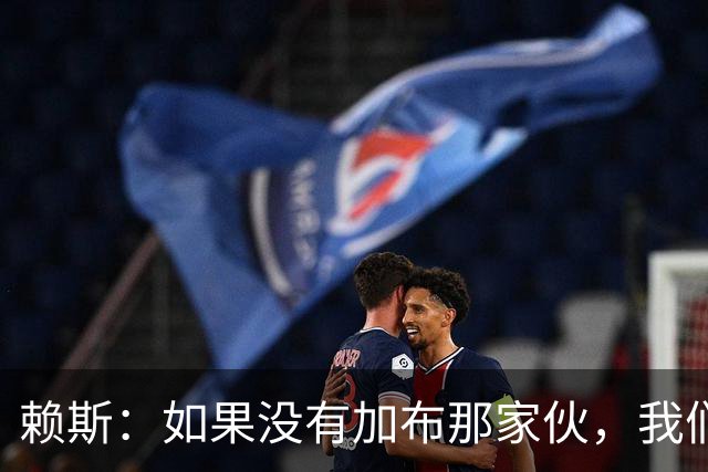 赖斯：如果没有加布那家伙，我们会有麻烦的