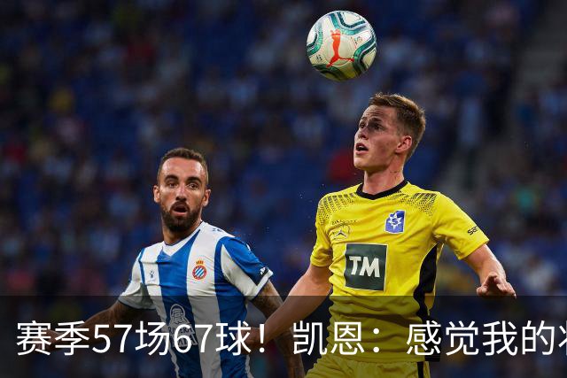赛季57场67球！凯恩：感觉我的状态无可挑剔，世界杯赶紧开始吧