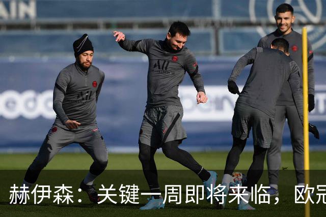 赫伊森：关键一周即将来临，欧冠与巴萨战役迫在眉睫