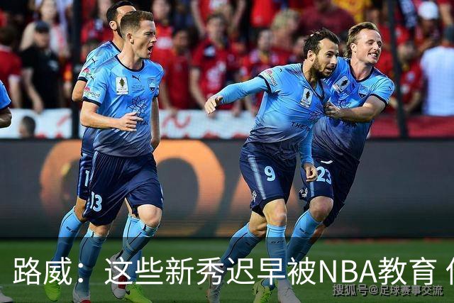 路威：这些新秀迟早被NBA教育 他们忘了即将面对的是文班这些人