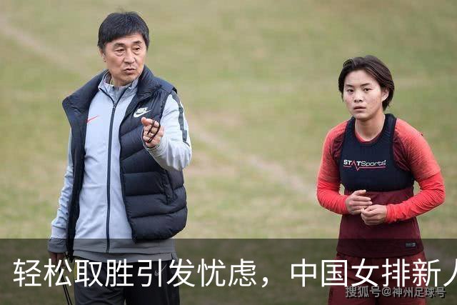 轻松取胜引发忧虑，中国女排新人战术磨合遇挑战