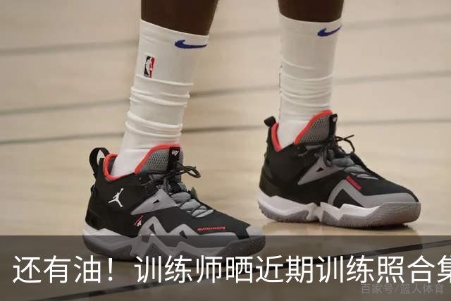 还有油！训练师晒近期训练照合集：詹姆斯双手扣篮 韦德背身单打