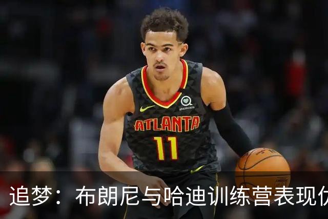 追梦：布朗尼与哈迪训练营表现优于克内克特，后者或被湖人放弃