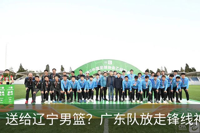 送给辽宁男篮？广东队放走锋线神射手，朱芳雨赌对了！