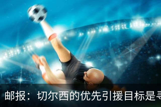 邮报：切尔西的优先引援目标是寻找一名中后卫和一名多功能攻击手