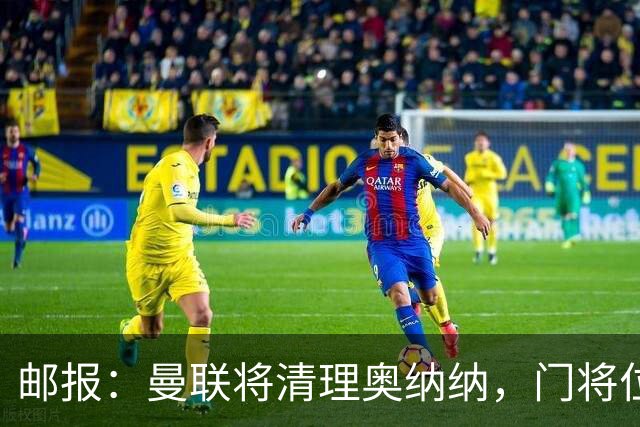 邮报：曼联将清理奥纳纳，门将位置引援目标是达尔洛和约翰斯通