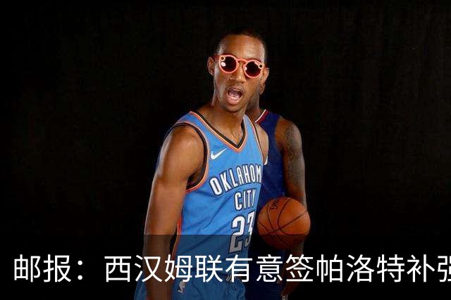 邮报：西汉姆联有意签帕洛特补强锋线，准备出价1800万镑竞购