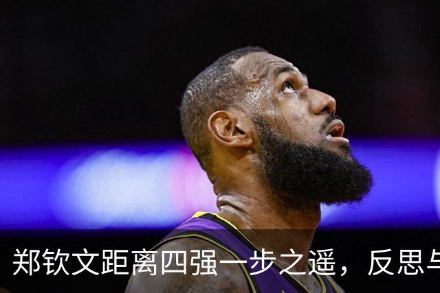 郑钦文距离四强一步之遥，反思与展望并存