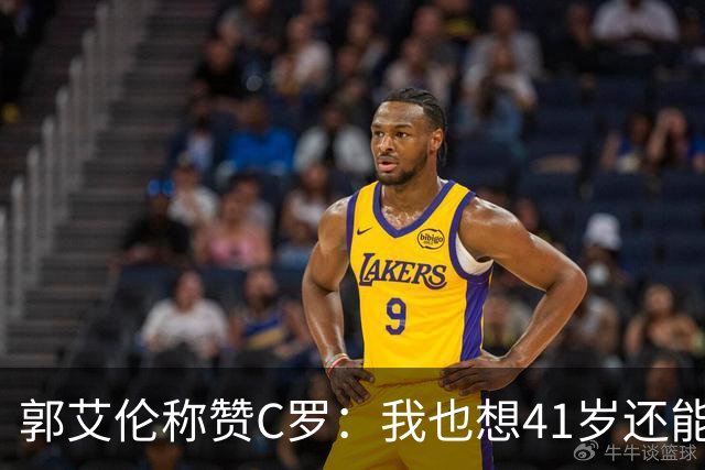 郭艾伦称赞C罗：我也想41岁还能打球让大家评判 挨骂也很幸福