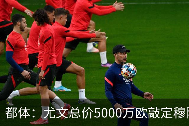 都体：尤文总价5000万欧敲定穆阿尼，球员预计今天抵达都灵