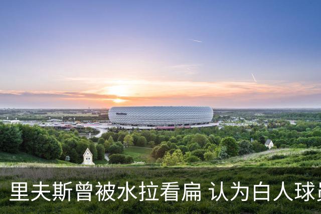 里夫斯曾被水拉看扁 认为白人球员是防守漏洞