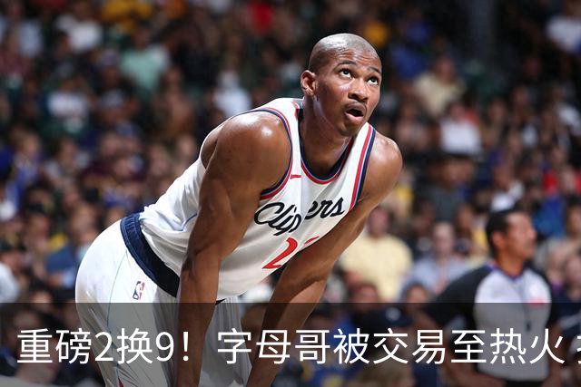 重磅2换9！字母哥被交易至热火 换希罗等四人
