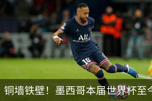 铜墙铁壁！墨西哥本届世界杯至今4场0丢球，且共计仅被射正6次