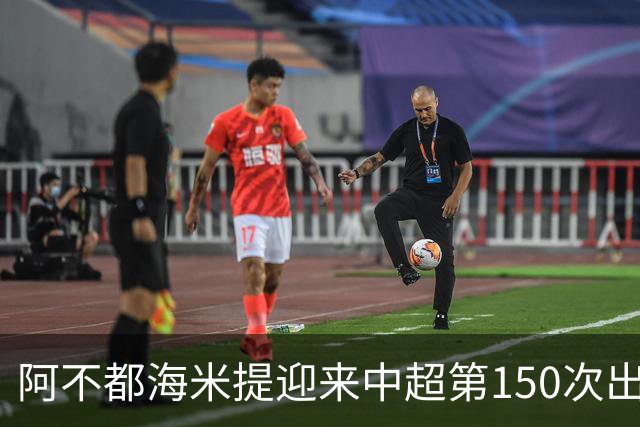 阿不都海米提迎来中超第150次出场里程碑