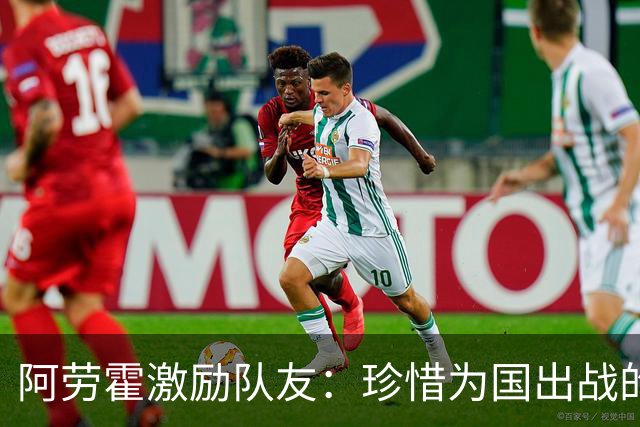阿劳霍激励队友：珍惜为国出战的时刻