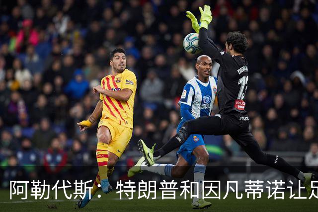 阿勒代斯：特朗普和因凡蒂诺让足球蒙羞 建议欧足联别跟FIFA玩