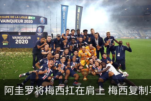 阿圭罗将梅西扛在肩上 梅西复制马拉多纳庆祝画面