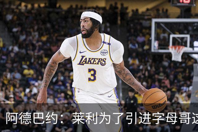 阿德巴约：莱利为了引进字母哥这种巨星 已经苦心经营好一阵子了