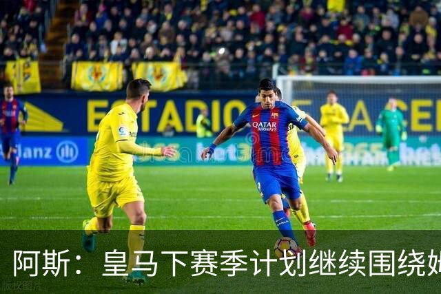 阿斯：皇马下赛季计划继续围绕姆巴佩打造球队，最大化发挥他能力