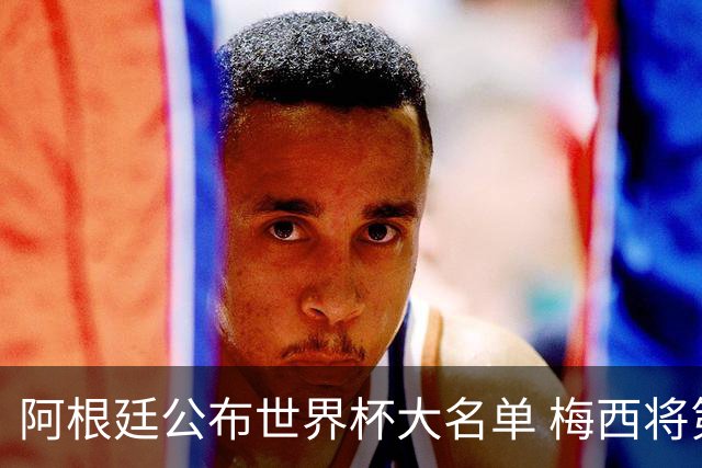 阿根廷公布世界杯大名单 梅西将第六次征战世界杯