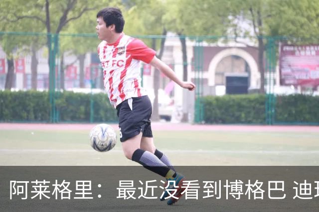 阿莱格里：最近没看到博格巴 迪玛利亚周三不会首发