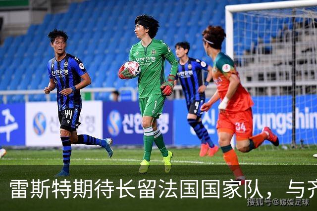 雷斯特期待长留法国国家队，与齐达内合作感到荣幸