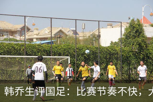 韩乔生评国足：比赛节奏不快，大规模人员调整后没良好化学反应