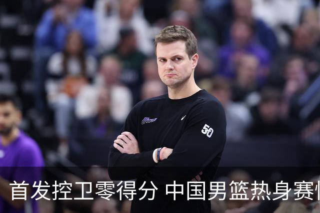 首发控卫零得分 中国男篮热身赛惜败新西兰