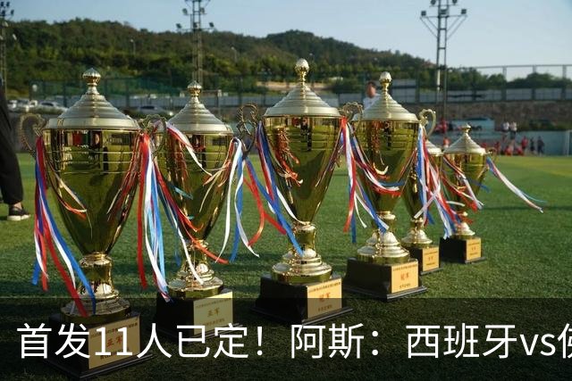 首发11人已定！阿斯：西班牙vs佛得角首发已揭晓，中场铁三角驱动
