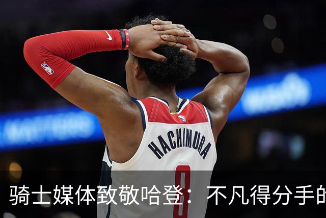 骑士媒体致敬哈登：不凡得分手的37岁生日