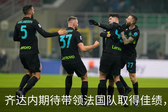 齐达内期待带领法国队取得佳绩，重视球队的凝聚力